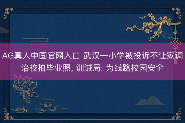 AG真人中国官网入口 武汉一小学被投诉不让家调治校拍毕业照， 训诫局: 为线路校园安全