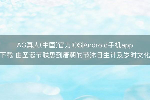 AG真人(中国)官方IOS|Android手机app下载 由圣诞节联思到唐朝的节沐日生计及岁时文化