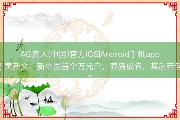AG真人(中国)官方IOS|Android手机app下载 黄新文：新中国首个万元户，养猪成名，其后若何了？