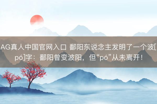 AG真人中国官网入口 鄱阳东说念主发明了一个波[pó]字：鄱阳曾变波阳，但“pó”从未离开！