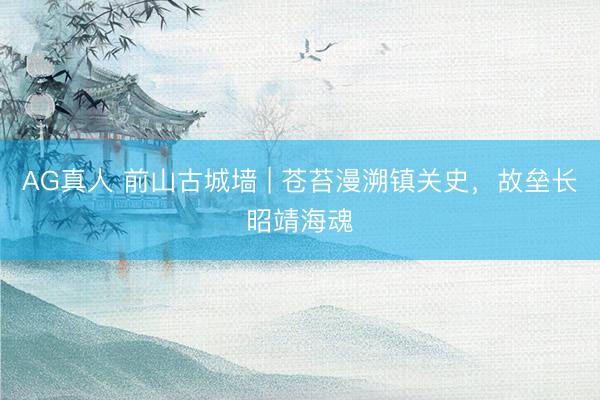 AG真人 前山古城墙 | 苍苔漫溯镇关史，故垒长昭靖海魂