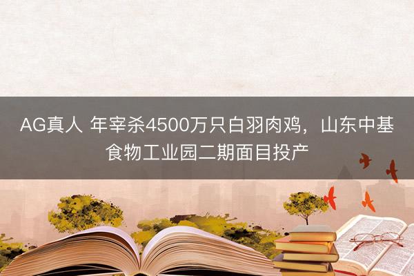 AG真人 年宰杀4500万只白羽肉鸡，山东中基食物工业园二期面目投产