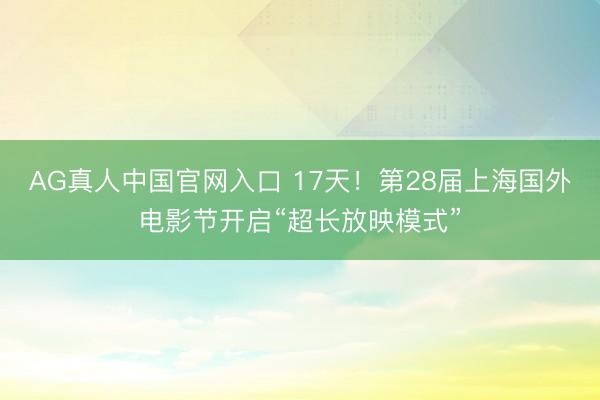 AG真人中国官网入口 17天！第28届上海国外电影节开启“超长放映模式”