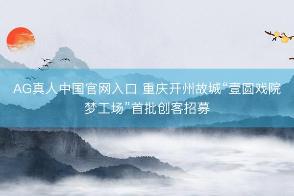 AG真人中国官网入口 重庆开州故城“壹圆戏院梦工场”首批创客招募