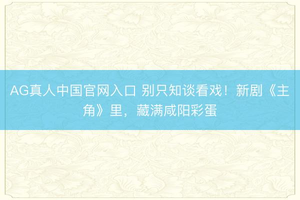 AG真人中国官网入口 别只知谈看戏！新剧《主角》里，藏满咸阳彩蛋