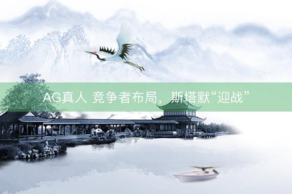AG真人 竞争者布局，斯塔默“迎战”