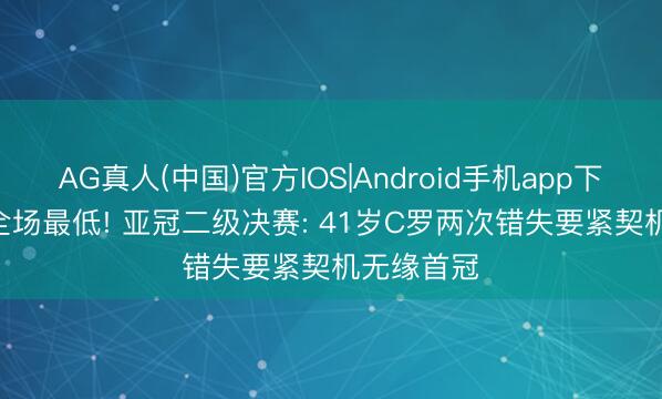 AG真人(中国)官方IOS|Android手机app下载 6.0分全场最低! 亚冠二级决赛: 41岁C罗两次错失要紧契机无缘首冠