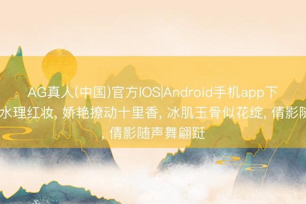 AG真人(中国)官方IOS|Android手机app下载 清眸映水理红妆， 娇艳撩动十里香， 冰肌玉骨似花绽， 倩影随声舞翩跹