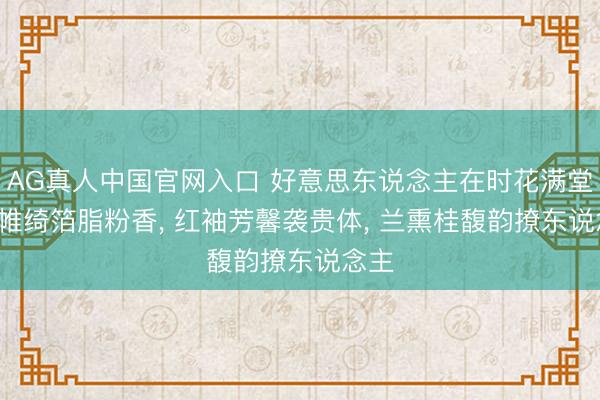 AG真人中国官网入口 好意思东说念主在时花满堂， 罗帷绮箔脂粉香， 红袖芳馨袭贵体， 兰熏桂馥韵撩东说念主