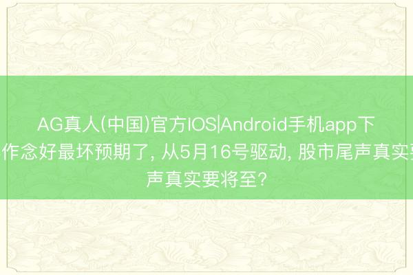 AG真人(中国)官方IOS|Android手机app下载 世界作念好最坏预期了， 从5月16号驱动， 股市尾声真实要将至?