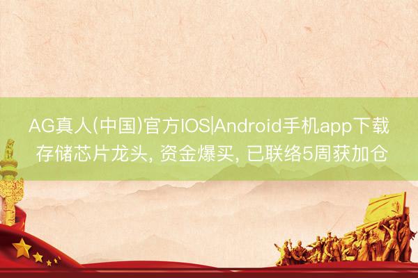 AG真人(中国)官方IOS|Android手机app下载 存储芯片龙头， 资金爆买， 已联络5周获加仓