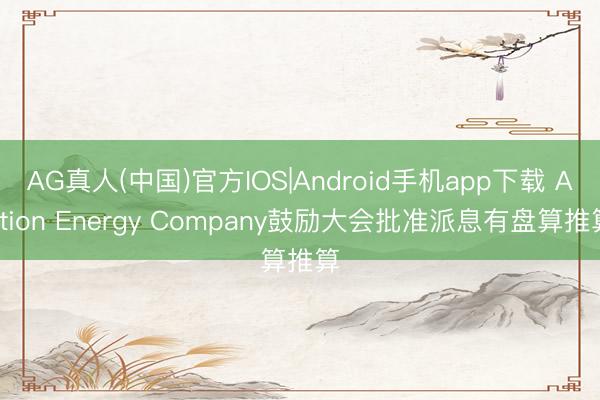AG真人(中国)官方IOS|Android手机app下载 Action Energy Company鼓励大会批准派息有盘算推算