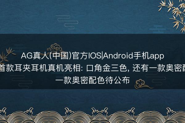 AG真人(中国)官方IOS|Android手机app下载 小米首款耳夹耳机真机亮相: 口角金三色， 还有一款奥密配色待公布