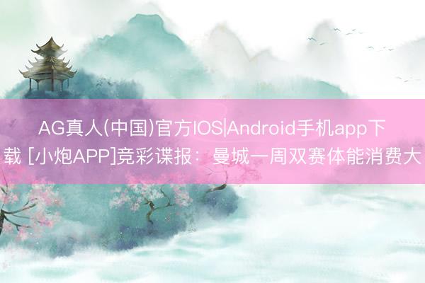 AG真人(中国)官方IOS|Android手机app下载 [小炮APP]竞彩谍报：曼城一周双赛体能消费大