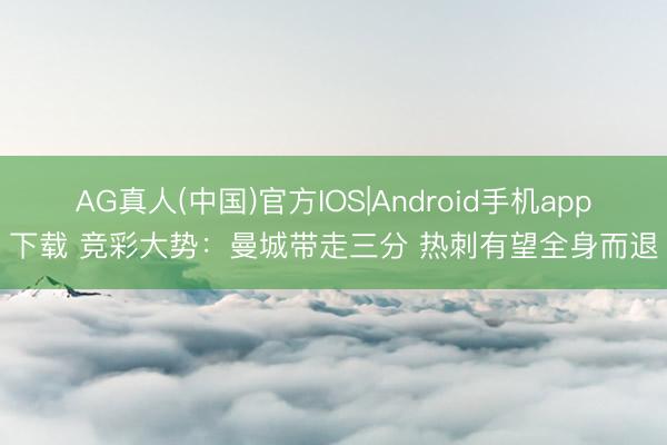 AG真人(中国)官方IOS|Android手机app下载 竞彩大势：曼城带走三分 热刺有望全身而退