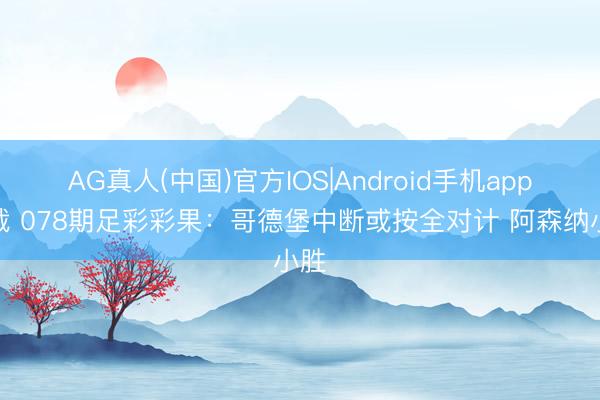 AG真人(中国)官方IOS|Android手机app下载 078期足彩彩果：哥德堡中断或按全对计 阿森纳小胜