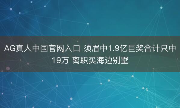 AG真人中国官网入口 须眉中1.9亿巨奖合计只中19万 离职买海边别墅