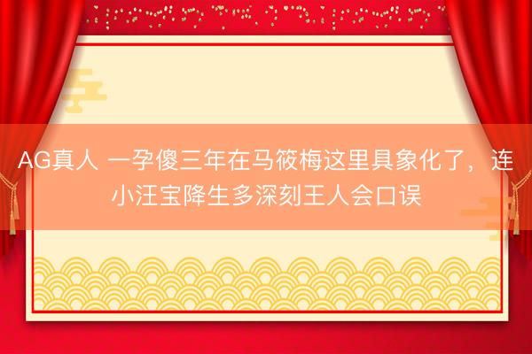 AG真人 一孕傻三年在马筱梅这里具象化了，连小汪宝降生多深刻王人会口误
