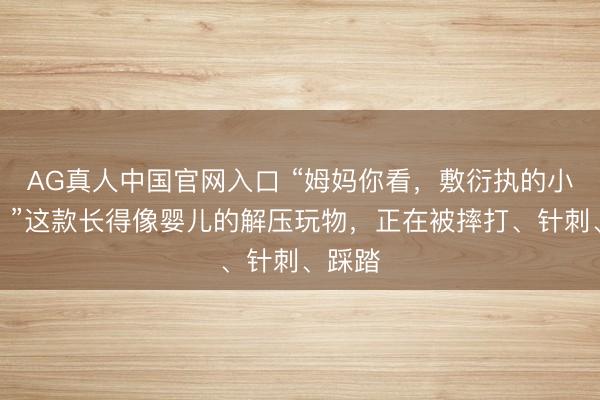 AG真人中国官网入口 “姆妈你看，敷衍执的小婴儿！”这款长得像婴儿的解压玩物，正在被摔打、针刺、踩踏