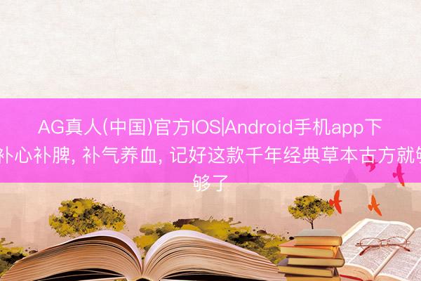 AG真人(中国)官方IOS|Android手机app下载 补心补脾， 补气养血， 记好这款千年经典草本古方就够了