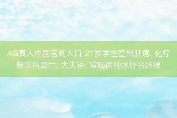 AG真人中国官网入口 21岁学生查出肝癌， 化疗数次后离世， 大夫讲: 常喝两种水肝会坏掉
