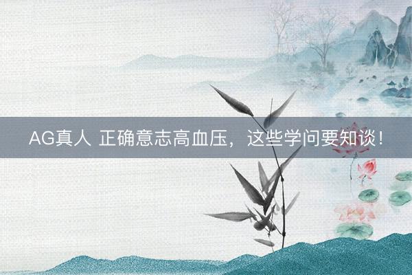 AG真人 正确意志高血压，这些学问要知谈！