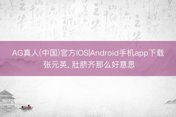 AG真人(中国)官方IOS|Android手机app下载 张元英，<a href=