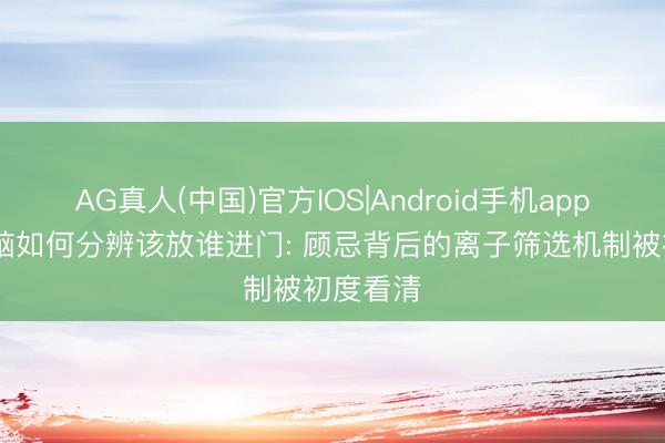 AG真人(中国)官方IOS|Android手机app下载 大脑如何分辨该放谁进门: 顾忌背后的离子筛选机制被初度看清