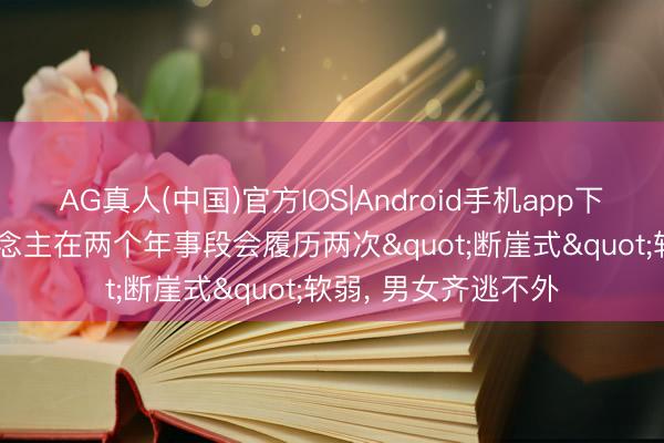 AG真人(中国)官方IOS|Android手机app下载 连络标明: 东说念主在两个年事段会履历两次"断崖式"软弱， 男女齐逃不外