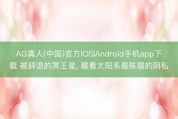 AG真人(中国)官方IOS|Android手机app下载 被辞退的冥王星， 藏着太阳系最陈腐的阴私