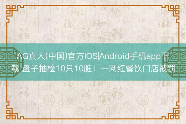 AG真人(中国)官方IOS|Android手机app下载 盘子抽检10只10脏！一网红餐饮门店被罚
