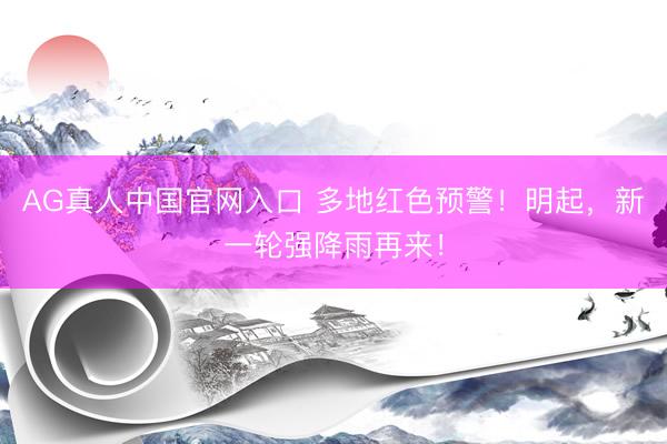 AG真人中国官网入口 多地红色预警！明起，新一轮强降雨再来！