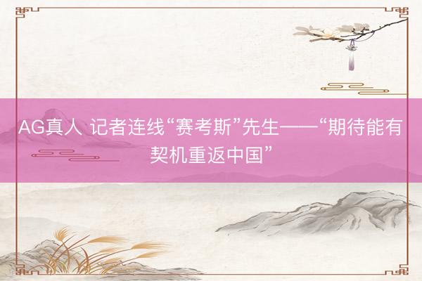 AG真人 记者连线“赛考斯”先生——“期待能有契机重返中国”