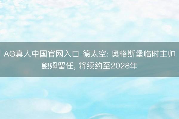AG真人中国官网入口 德太空: 奥格斯堡临时主帅鲍姆留任， 将续约至2028年