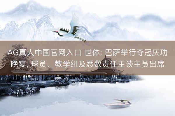 AG真人中国官网入口 世体: 巴萨举行夺冠庆功晚宴， 球员、教学组及悉数责任主谈主员出席