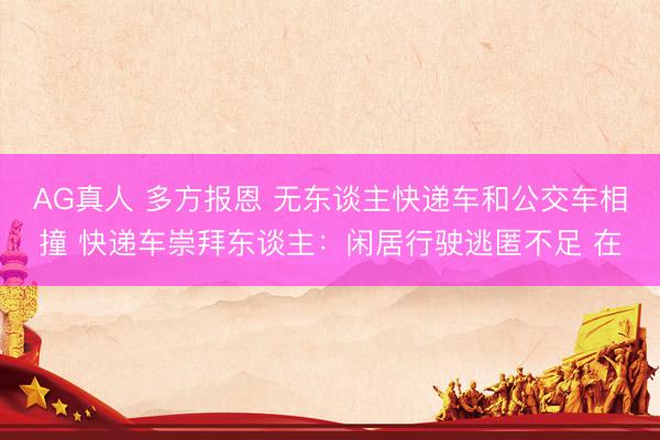 AG真人 多方报恩 无东谈主快递车和公交车相撞 快递车崇拜东谈主：闲居行驶逃匿不足 在
