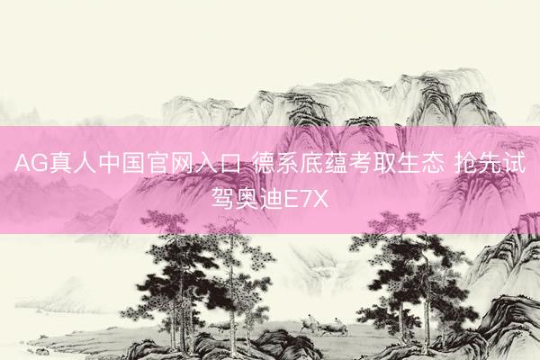 AG真人中国官网入口 德系底蕴考取生态 抢先试驾奥迪E7X