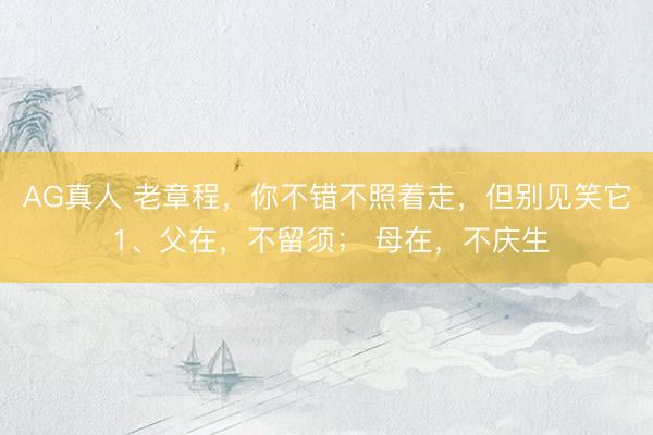 AG真人 老章程，你不错不照着走，但别见笑它 1、父在，不留须； 母在，不庆生