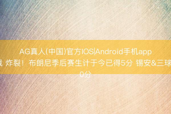 AG真人(中国)官方IOS|Android手机app下载 炸裂！布朗尼季后赛生计于今已得5分 锡安&三球0分