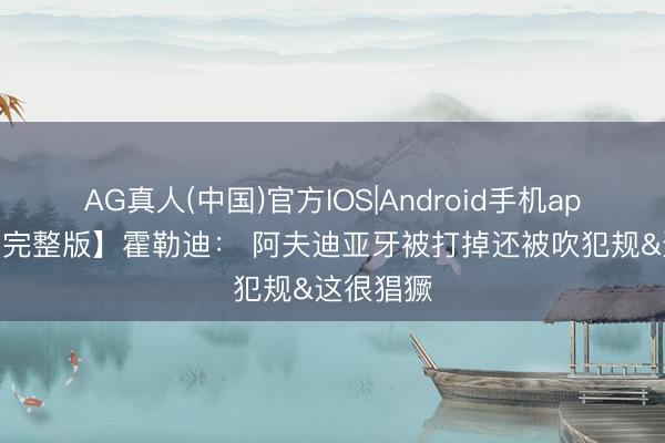 AG真人(中国)官方IOS|Android手机app下载 【完整版】霍勒迪： 阿夫迪亚牙被打掉还被吹犯规&这很猖獗