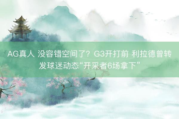 AG真人 没容错空间了？G3开打前 利拉德曾转发球迷动态“开采者6场拿下”