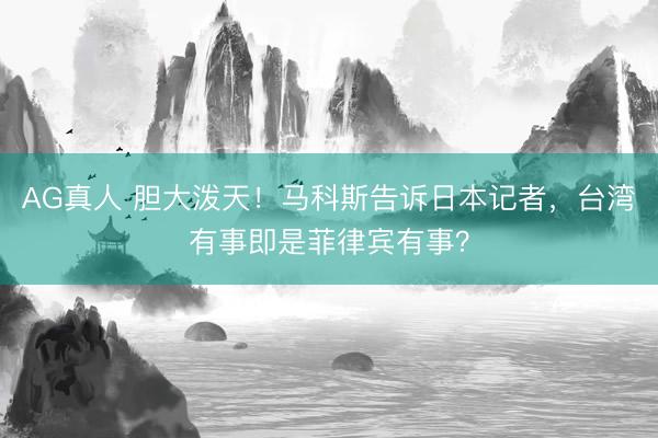 AG真人 胆大泼天！马科斯告诉日本记者，台湾有事即是菲律宾有事？
