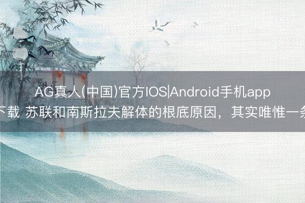 AG真人(中国)官方IOS|Android手机app下载 苏联和南斯拉夫解体的根底原因,其实唯惟一条
