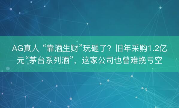 AG真人 “靠酒生财”玩砸了？旧年采购1.2亿元“茅台系列酒”，这家公司也曾难挽亏空