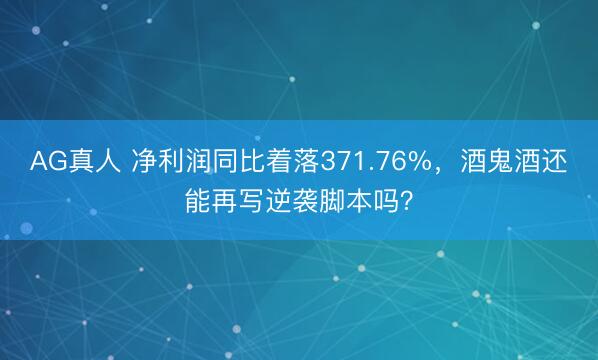 AG真人 净利润同比着落371.76%，酒鬼酒还能再写逆袭脚本吗？