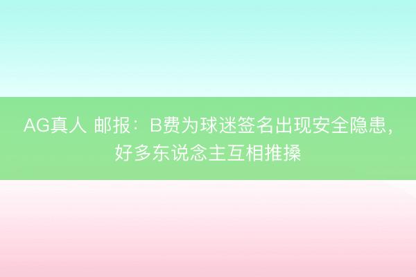 AG真人 邮报：B费为球迷签名出现安全隐患，好多东说念主互相推搡