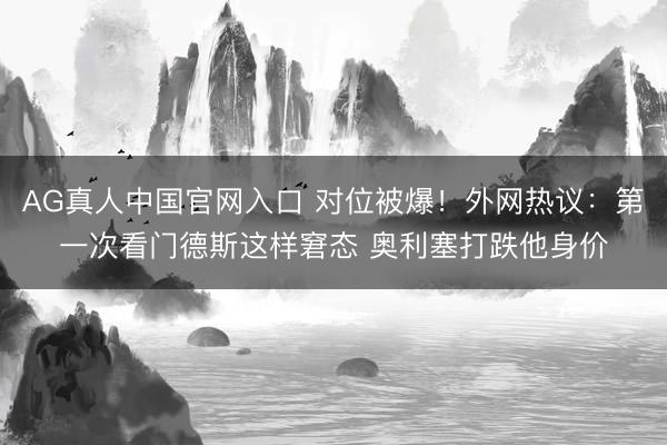 AG真人中国官网入口 对位被爆！外网热议：第一次看门德斯这样窘态 奥利塞打跌他身价