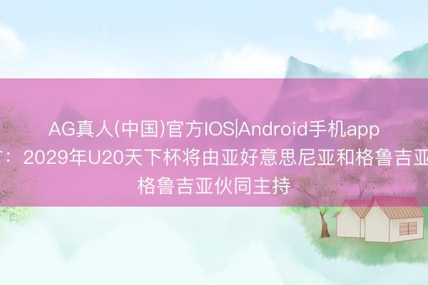 AG真人(中国)官方IOS|Android手机app下载 官方：2029年U20天下杯将由亚好意思尼亚和格鲁吉亚伙同主持