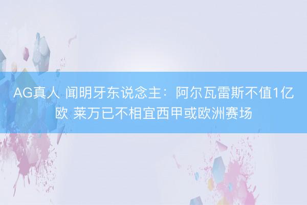 AG真人 闻明牙东说念主：阿尔瓦雷斯不值1亿欧 莱万已不相宜西甲或欧洲赛场