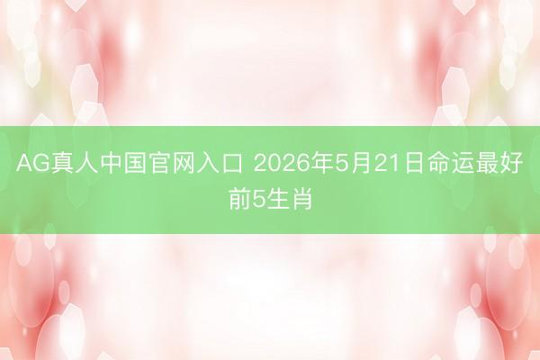 AG真人中国官网入口 2026年5月21日命运最好前5生肖